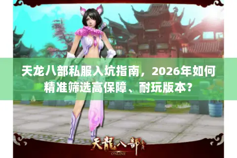 天龙八部私服入坑指南,2026年如何精准筛选高保障、耐玩版本? 天龙八部私服入坑指南,2026年如何精准筛选高保障、耐玩版本?