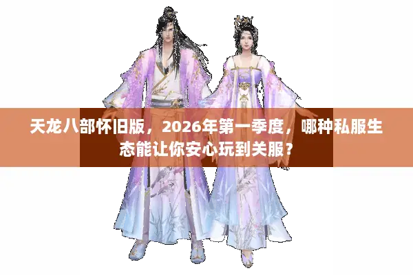天龙八部怀旧版,2026年第一季度,哪种私服生态能让你安心玩到关服? 天龙八部怀旧版,2026年第一季度,哪种私服生态能让你安心玩到关服?