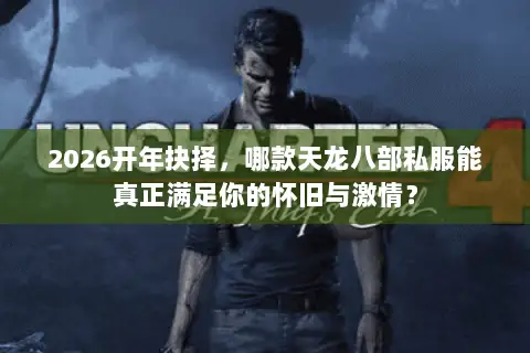 2026开年抉择，哪款天龙八部私服能真正满足你的怀旧与激情？