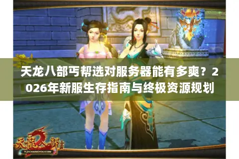 天龙八部丐帮选对服务器能有多爽？2026年新服生存指南与终极资源规划