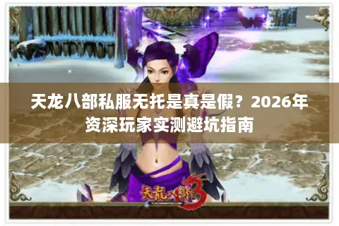 天龙八部私服无托是真是假?2026年资深玩家实测避坑指南 天龙八部私服无托是真是假?2026年资深玩家实测避坑指南