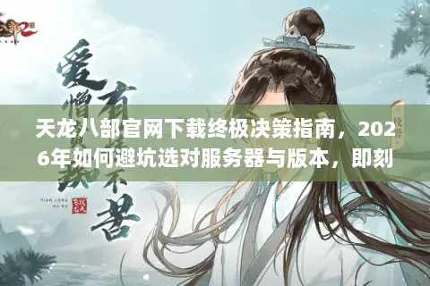 天龙八部官网下载终极决策指南,2026年如何避坑选对服务器与版本,即刻开启巅峰江湖? 天龙八部官网下载终极决策指南,2026年如何避坑选对服务器与版本,即刻开启巅峰江湖?