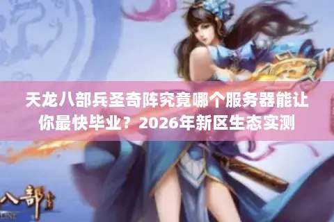 天龙八部兵圣奇阵究竟哪个服务器能让你最快毕业?2026年新区生态实测 天龙八部兵圣奇阵究竟哪个服务器能让你最快毕业?2026年新区生态实测