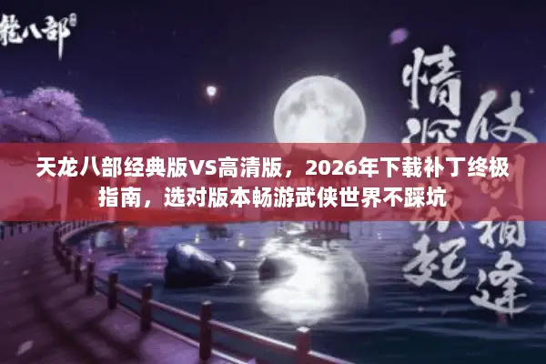 天龙八部经典版VS高清版，2026年下载补丁终极指南，选对版本畅游武侠世界不踩坑