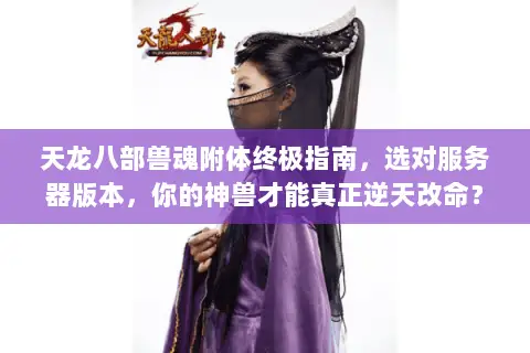 天龙八部兽魂附体终极指南,选对服务器版本,你的神兽才能真正逆天改命? 天龙八部兽魂附体终极指南,选对服务器版本,你的神兽才能真正逆天改命?
