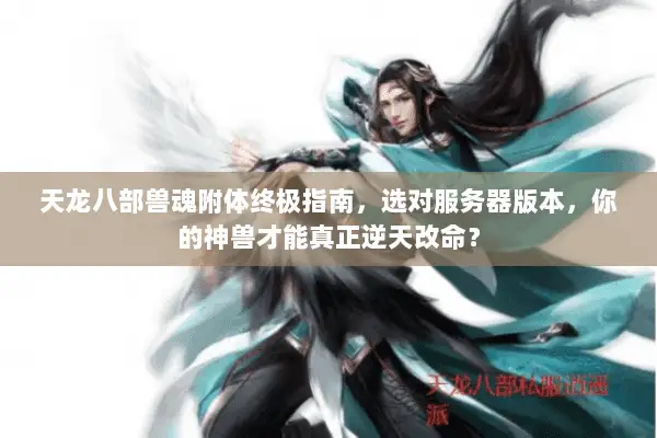 天龙八部兽魂附体终极指南,选对服务器版本,你的神兽才能真正逆天改命? 天龙八部兽魂附体终极指南,选对服务器版本,你的神兽才能真正逆天改命?