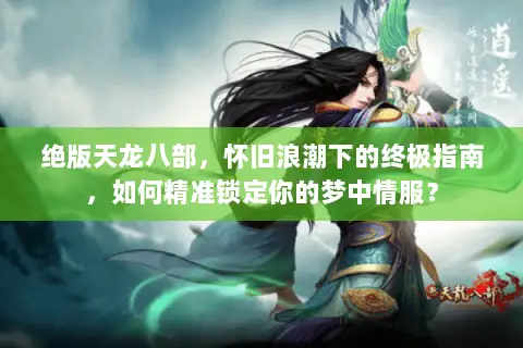绝版天龙八部,怀旧浪潮下的终极指南,如何精准锁定你的梦中情服? 绝版天龙八部,怀旧浪潮下的终极指南,如何精准锁定你的梦中情服?