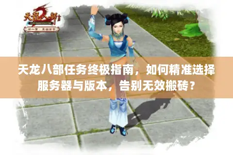 天龙八部任务终极指南,如何精准选择服务器与版本,告别无效搬砖? 天龙八部任务终极指南,如何精准选择服务器与版本,告别无效搬砖?