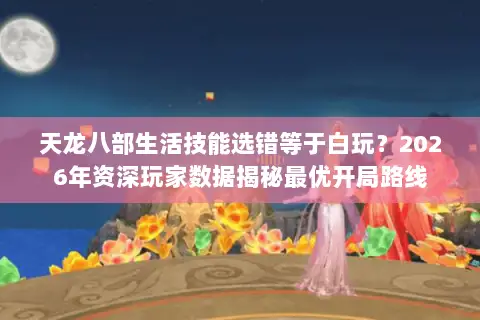 天龙八部生活技能选错等于白玩?2026年资深玩家数据揭秘最优开局路线 天龙八部生活技能选错等于白玩?2026年资深玩家数据揭秘最优开局路线