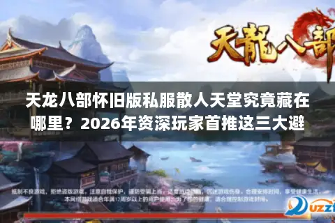 天龙八部怀旧版私服散人天堂究竟藏在哪里?2026年资深玩家首推这三大避坑选服门道 天龙八部怀旧版私服散人天堂究竟藏在哪里?2026年资深玩家首推这三大避坑选服门道