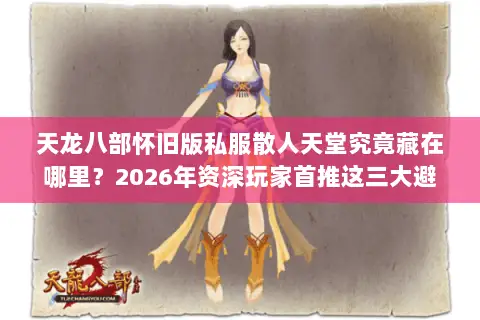 天龙八部怀旧版私服散人天堂究竟藏在哪里?2026年资深玩家首推这三大避坑选服门道 天龙八部怀旧版私服散人天堂究竟藏在哪里?2026年资深玩家首推这三大避坑选服门道