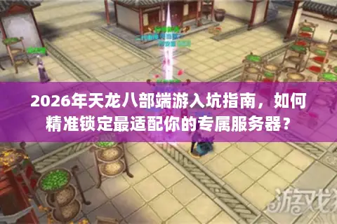 2026年天龙八部端游入坑指南,如何精准锁定最适配你的专属服务器? 2026年天龙八部端游入坑指南,如何精准锁定最适配你的专属服务器?