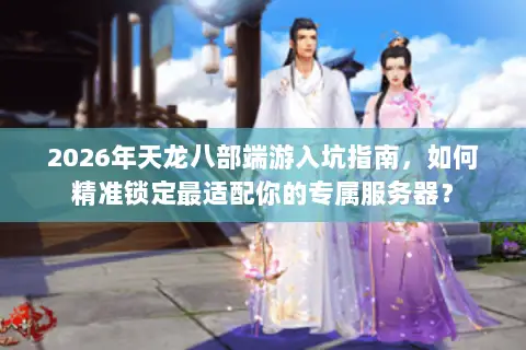 2026年天龙八部端游入坑指南,如何精准锁定最适配你的专属服务器? 2026年天龙八部端游入坑指南,如何精准锁定最适配你的专属服务器?