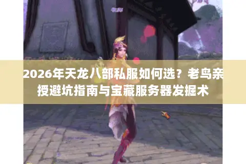 2026年天龙八部私服如何选?老鸟亲授避坑指南与宝藏服务器发掘术 2026年天龙八部私服如何选?老鸟亲授避坑指南与宝藏服务器发掘术