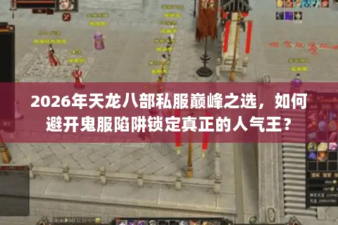 2026年天龙八部私服巅峰之选,如何避开鬼服陷阱锁定真正的人气王? 2026年天龙八部私服巅峰之选,如何避开鬼服陷阱锁定真正的人气王?