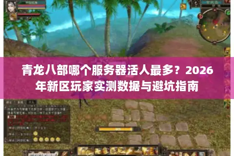 青龙八部哪个服务器活人最多？2026年新区玩家实测数据与避坑指南