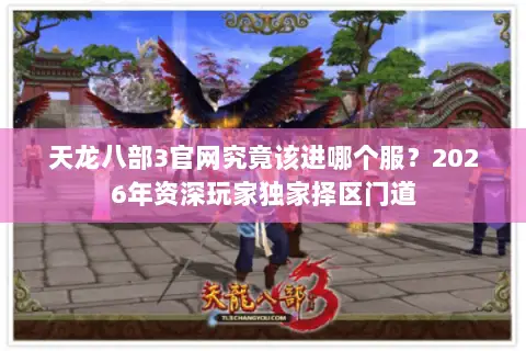 天龙八部3官网究竟该进哪个服？2026年资深玩家独家择区门道