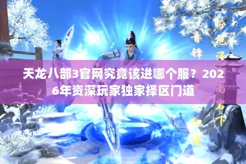 天龙八部3官网究竟该进哪个服？2026年资深玩家独家择区门道