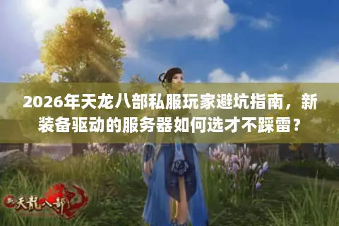 2026年天龙八部私服玩家避坑指南,新装备驱动的服务器如何选才不踩雷? 2026年天龙八部私服玩家避坑指南,新装备驱动的服务器如何选才不踩雷?