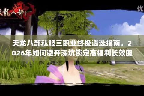 天龙八部私服三职业终极遴选指南,2026年如何避开深坑锁定高福利长效服? 天龙八部私服三职业终极遴选指南,2026年如何避开深坑锁定高福利长效服?