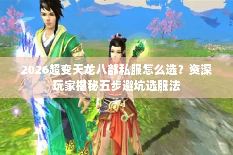 2026超变天龙八部私服怎么选?资深玩家揭秘五步避坑选服法 2026超变天龙八部私服怎么选?资深玩家揭秘五步避坑选服法