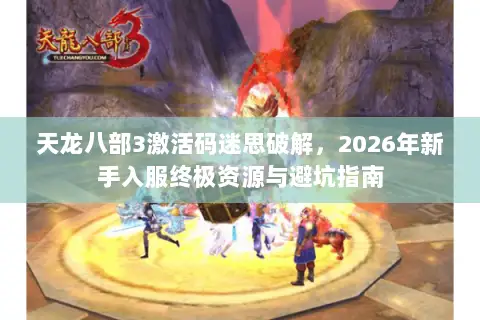 天龙八部3激活码迷思破解,2026年新手入服终极资源与避坑指南 天龙八部3激活码迷思破解,2026年新手入服终极资源与避坑指南