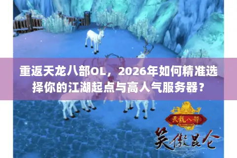 重返天龙八部OL，2026年如何精准选择你的江湖起点与高人气服务器？
