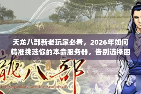 天龙八部新老玩家必看,2026年如何精准挑选你的本命服务器,告别选择困难? 天龙八部新老玩家必看,2026年如何精准挑选你的本命服务器,告别选择困难?