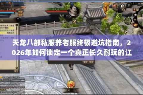 天龙八部私服养老服终极避坑指南,2026年如何锁定一个真正长久耐玩的江湖? 天龙八部私服养老服终极避坑指南,2026年如何锁定一个真正长久耐玩的江湖?