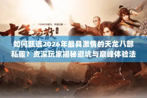 如何甄选2026年最具激情的天龙八部私服?资深玩家揭秘避坑与巅峰体验法则 如何甄选2026年最具激情的天龙八部私服?资深玩家揭秘避坑与巅峰体验法则