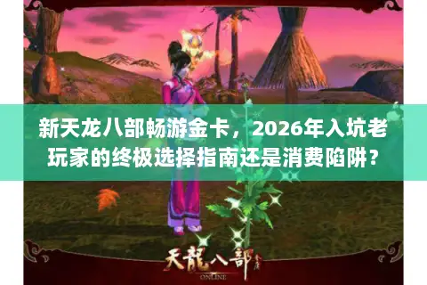 新天龙八部畅游金卡,2026年入坑老玩家的终极选择指南还是消费陷阱? 新天龙八部畅游金卡,2026年入坑老玩家的终极选择指南还是消费陷阱?