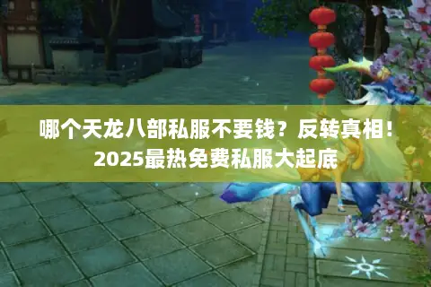 哪个天龙八部私服不要钱?反转真相!2025最热免费私服大起底 哪个天龙八部私服不要钱?反转真相!2025最热免费私服大起底