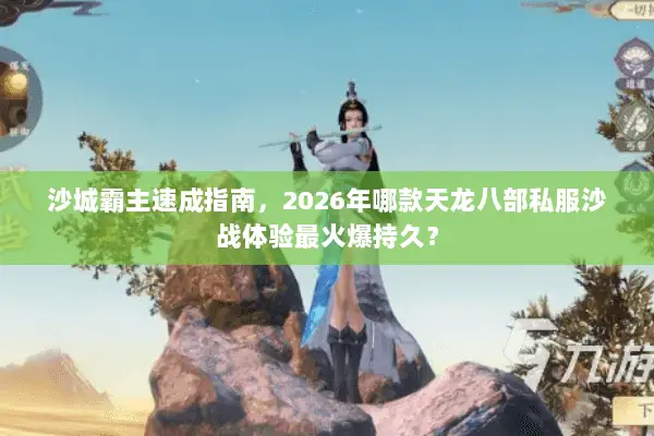沙城霸主速成指南，2026年哪款天龙八部私服沙战体验最火爆持久？