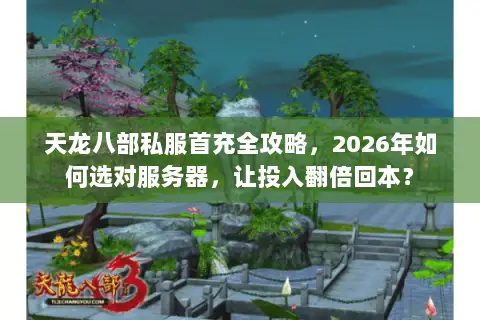 天龙八部私服首充全攻略,2026年如何选对服务器,让投入翻倍回本? 天龙八部私服首充全攻略,2026年如何选对服务器,让投入翻倍回本?