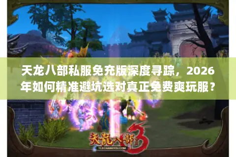 天龙八部私服免充版深度寻踪,2026年如何精准避坑选对真正免费爽玩服? 天龙八部私服免充版深度寻踪,2026年如何精准避坑选对真正免费爽玩服?