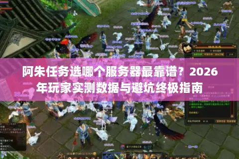 阿朱任务选哪个服务器最靠谱?2026年玩家实测数据与避坑终极指南 阿朱任务选哪个服务器最靠谱?2026年玩家实测数据与避坑终极指南