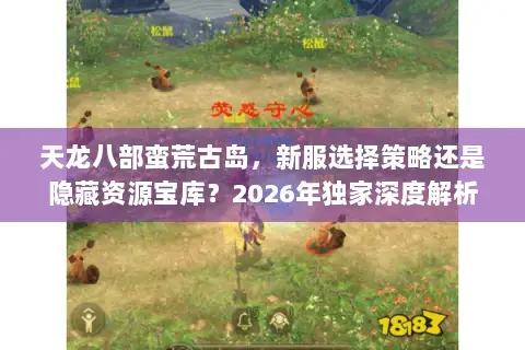 天龙八部蛮荒古岛,新服选择策略还是隐藏资源宝库?2026年独家深度解析 天龙八部蛮荒古岛,新服选择策略还是隐藏资源宝库?2026年独家深度解析