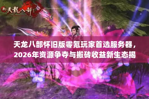 天龙八部怀旧版零氪玩家首选服务器，2026年资源争夺与搬砖收益新生态揭秘