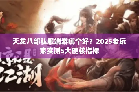 天龙八部私服端游哪个好？2025老玩家实测5大硬核指标