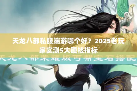 天龙八部私服端游哪个好？2025老玩家实测5大硬核指标