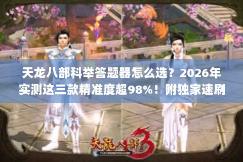 天龙八部科举答题器怎么选?2026年实测这三款精准度超98%!附独家速刷秘籍 天龙八部科举答题器怎么选?2026年实测这三款精准度超98%!附独家速刷秘籍