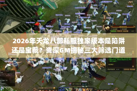 2026年天龙八部私服独家版本是陷阱还是宝藏?资深GM揭秘三大筛选门道 2026年天龙八部私服独家版本是陷阱还是宝藏?资深GM揭秘三大筛选门道