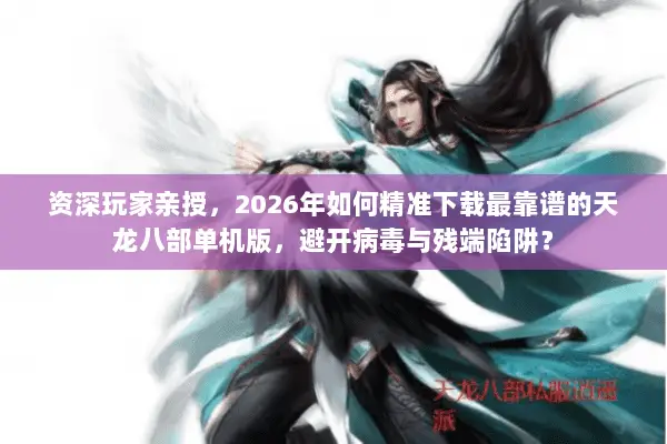 资深玩家亲授,2026年如何精准下载最靠谱的天龙八部单机版,避开病毒与残端陷阱? 资深玩家亲授,2026年如何精准下载最靠谱的天龙八部单机版,避开病毒与残端陷阱?