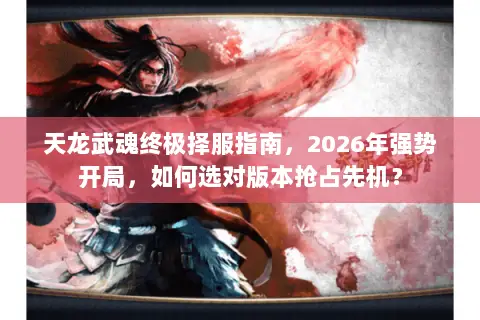天龙武魂终极择服指南,2026年强势开局,如何选对版本抢占先机? 天龙武魂终极择服指南,2026年强势开局,如何选对版本抢占先机?