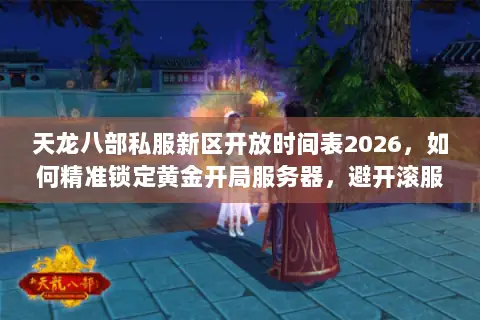 天龙八部私服新区开放时间表2026,如何精准锁定黄金开局服务器,避开滚服陷阱? 天龙八部私服新区开放时间表2026,如何精准锁定黄金开局服务器,避开滚服陷阱?