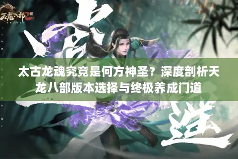 太古龙魂究竟是何方神圣?深度剖析天龙八部版本选择与终极养成门道 太古龙魂究竟是何方神圣?深度剖析天龙八部版本选择与终极养成门道