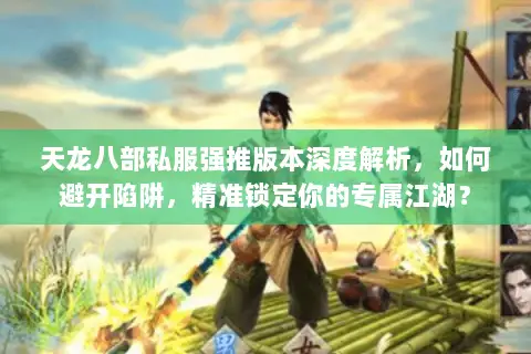 天龙八部私服强推版本深度解析,如何避开陷阱,精准锁定你的专属江湖? 天龙八部私服强推版本深度解析,如何避开陷阱,精准锁定你的专属江湖?