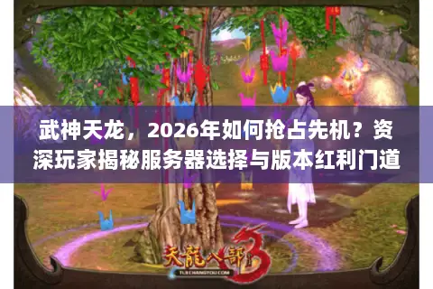 武神天龙,2026年如何抢占先机?资深玩家揭秘服务器选择与版本红利门道 武神天龙,2026年如何抢占先机?资深玩家揭秘服务器选择与版本红利门道