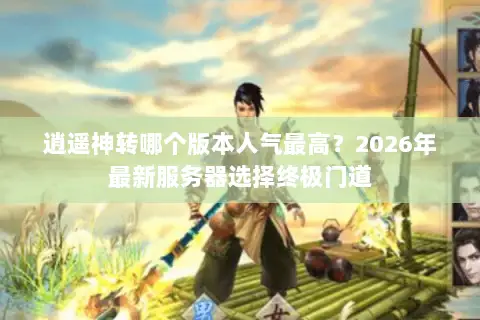 逍遥神转哪个版本人气最高?2026年最新服务器选择终极门道 逍遥神转哪个版本人气最高?2026年最新服务器选择终极门道