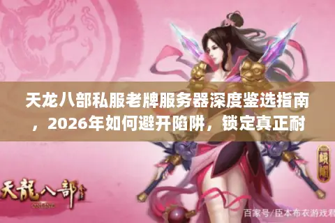 天龙八部私服老牌服务器深度鉴选指南,2026年如何避开陷阱,锁定真正耐玩经典? 天龙八部私服老牌服务器深度鉴选指南,2026年如何避开陷阱,锁定真正耐玩经典?